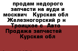 продам недорого запчасти на ауди и москвич - Курская обл., Железногорский р-н, Троицкое с. Авто » Продажа запчастей   . Курская обл.